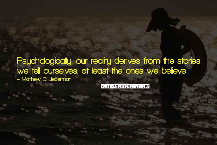 Matthew D. Lieberman Quotes: Psychologically, our reality derives from the stories we tell ourselves, at least the ones we believe.