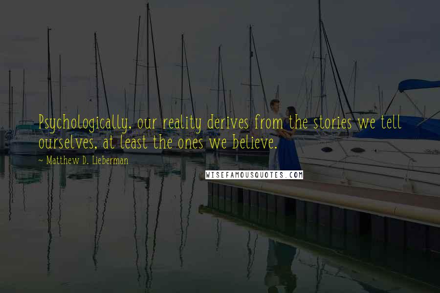 Matthew D. Lieberman Quotes: Psychologically, our reality derives from the stories we tell ourselves, at least the ones we believe.