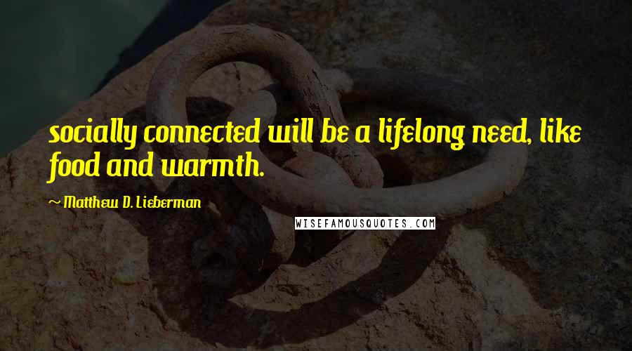 Matthew D. Lieberman Quotes: socially connected will be a lifelong need, like food and warmth.