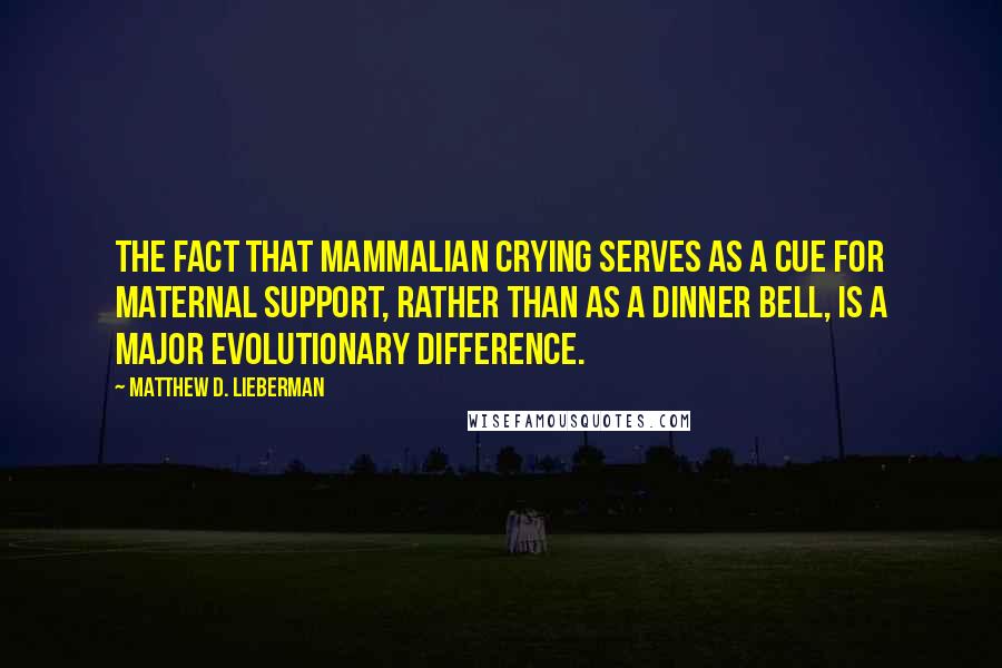 Matthew D. Lieberman Quotes: The fact that mammalian crying serves as a cue for maternal support, rather than as a dinner bell, is a major evolutionary difference.