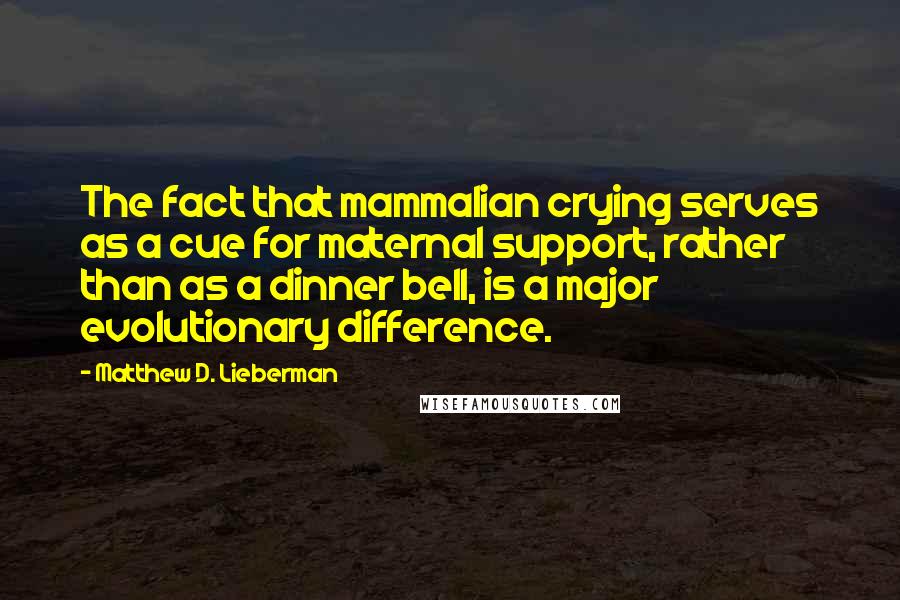 Matthew D. Lieberman Quotes: The fact that mammalian crying serves as a cue for maternal support, rather than as a dinner bell, is a major evolutionary difference.