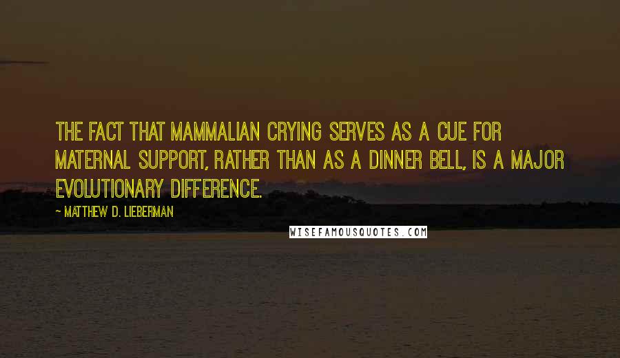 Matthew D. Lieberman Quotes: The fact that mammalian crying serves as a cue for maternal support, rather than as a dinner bell, is a major evolutionary difference.