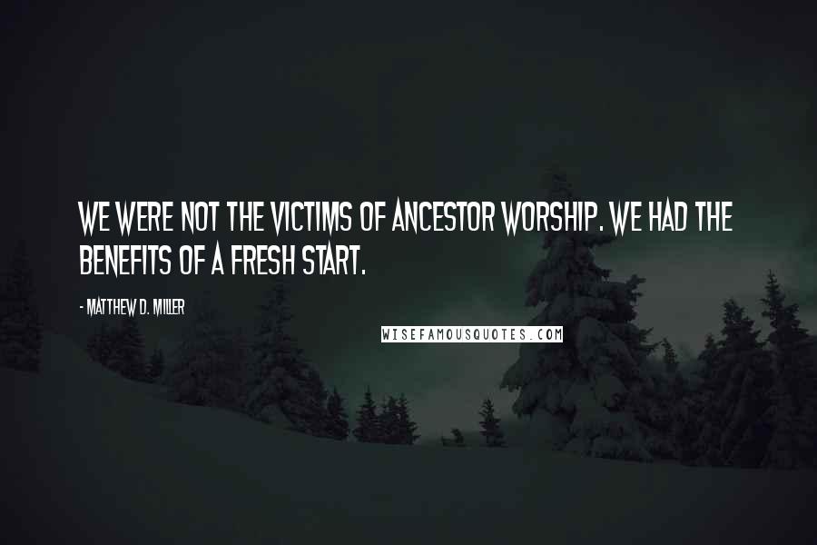 Matthew D. Miller Quotes: We were not the victims of ancestor worship. We had the benefits of a fresh start.