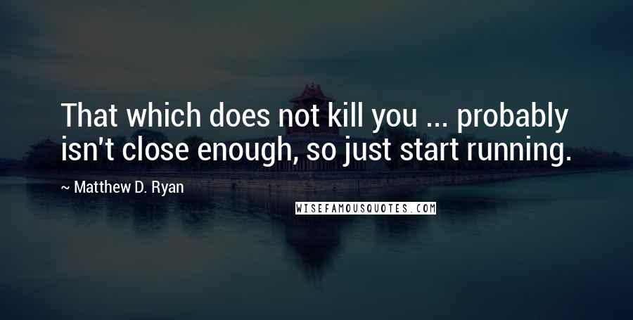Matthew D. Ryan Quotes: That which does not kill you ... probably isn't close enough, so just start running.