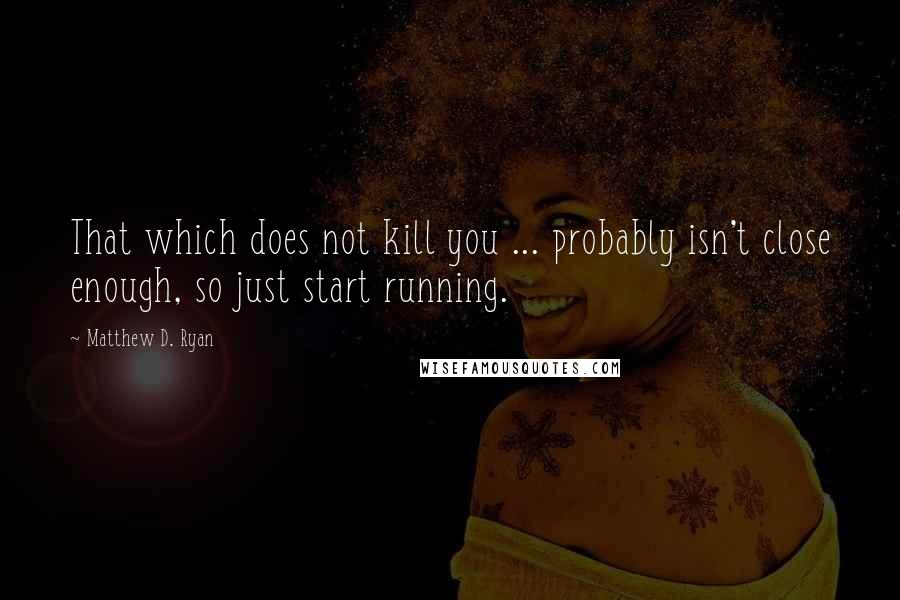 Matthew D. Ryan Quotes: That which does not kill you ... probably isn't close enough, so just start running.