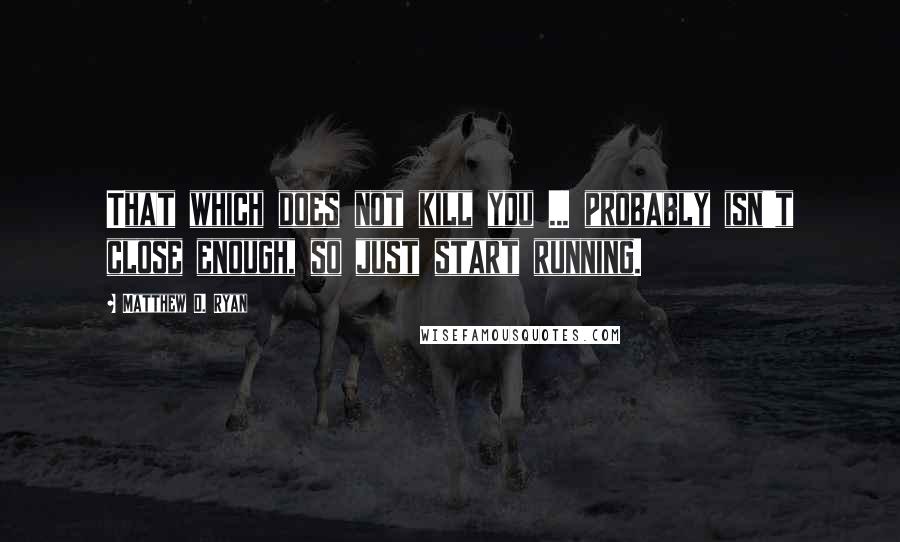 Matthew D. Ryan Quotes: That which does not kill you ... probably isn't close enough, so just start running.