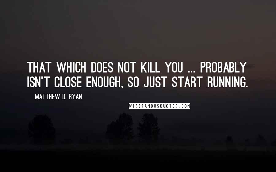 Matthew D. Ryan Quotes: That which does not kill you ... probably isn't close enough, so just start running.