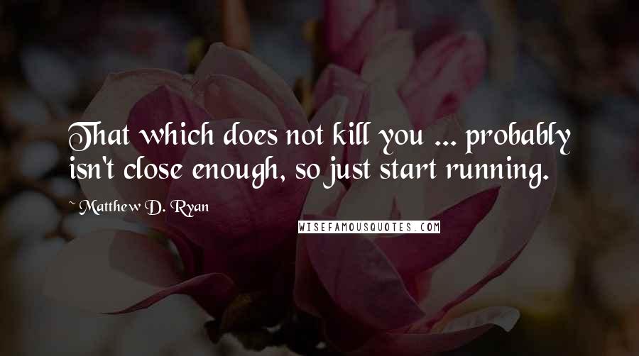Matthew D. Ryan Quotes: That which does not kill you ... probably isn't close enough, so just start running.