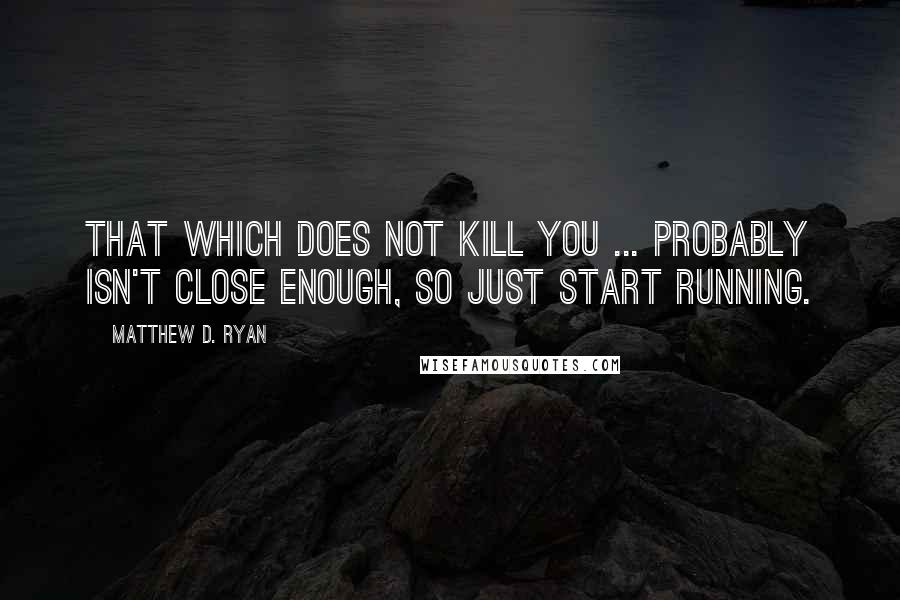 Matthew D. Ryan Quotes: That which does not kill you ... probably isn't close enough, so just start running.