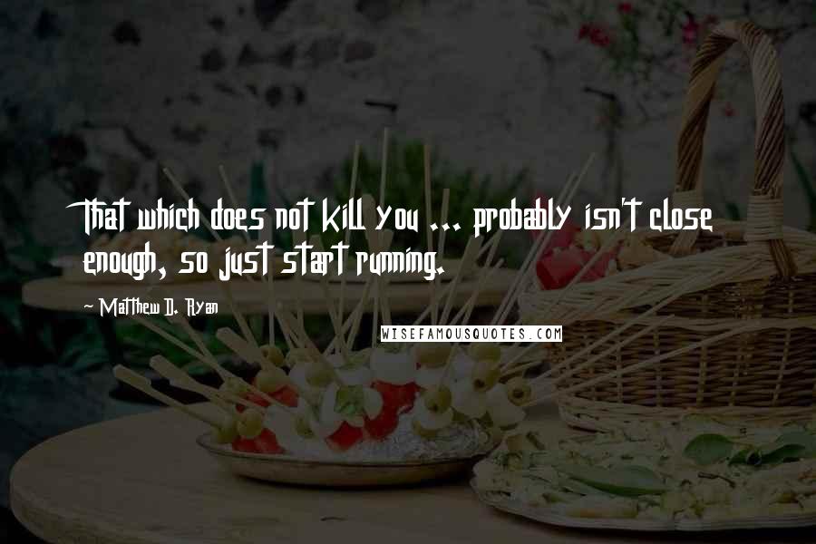 Matthew D. Ryan Quotes: That which does not kill you ... probably isn't close enough, so just start running.