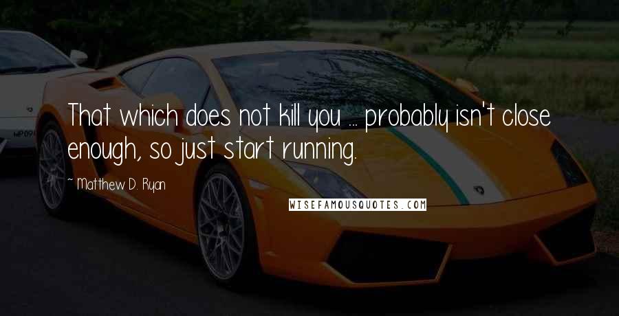 Matthew D. Ryan Quotes: That which does not kill you ... probably isn't close enough, so just start running.