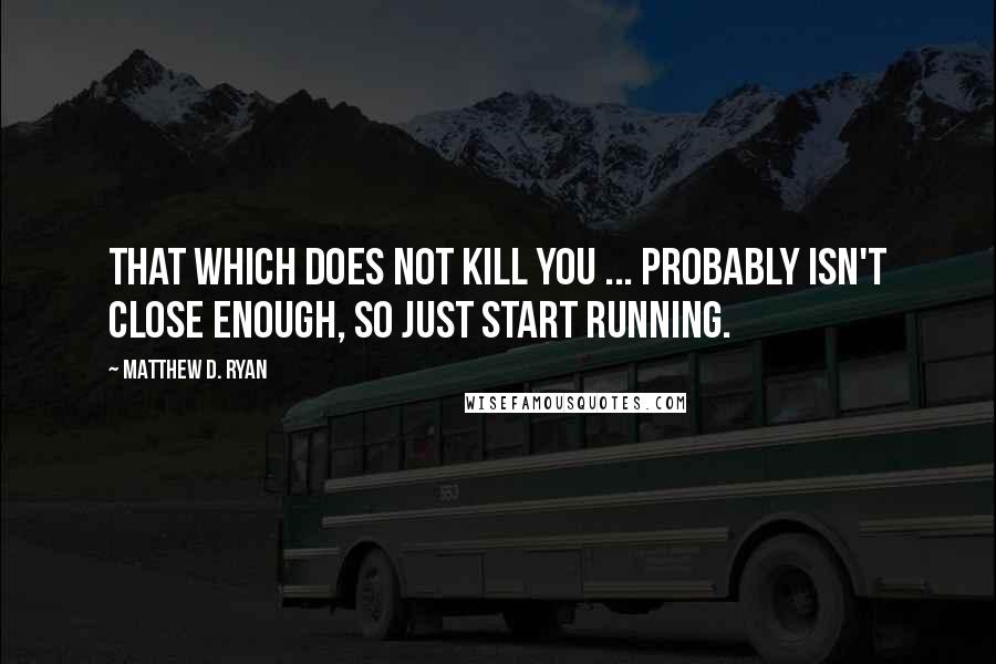 Matthew D. Ryan Quotes: That which does not kill you ... probably isn't close enough, so just start running.