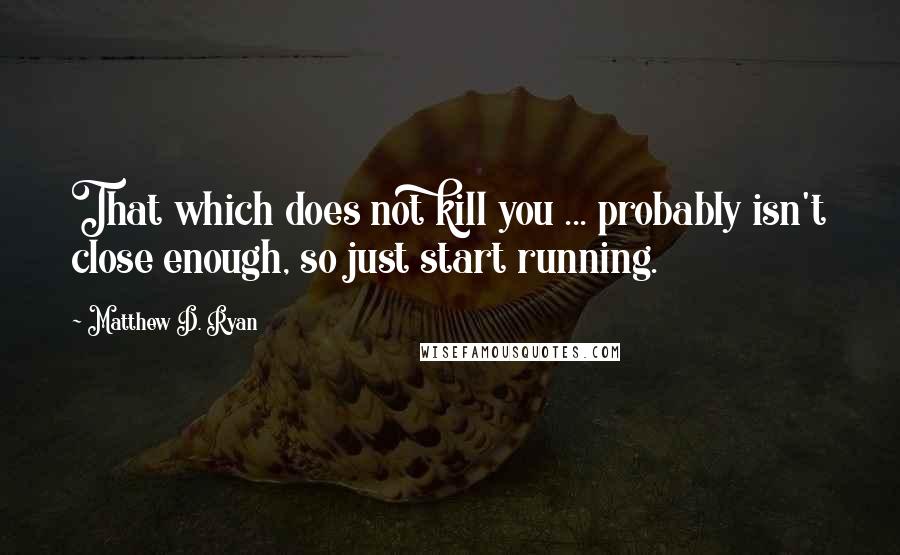 Matthew D. Ryan Quotes: That which does not kill you ... probably isn't close enough, so just start running.
