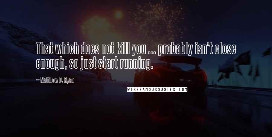 Matthew D. Ryan Quotes: That which does not kill you ... probably isn't close enough, so just start running.