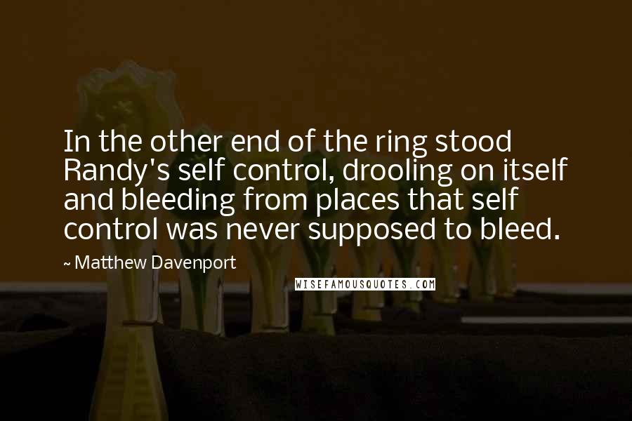 Matthew Davenport Quotes: In the other end of the ring stood Randy's self control, drooling on itself and bleeding from places that self control was never supposed to bleed.