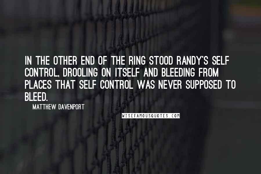 Matthew Davenport Quotes: In the other end of the ring stood Randy's self control, drooling on itself and bleeding from places that self control was never supposed to bleed.