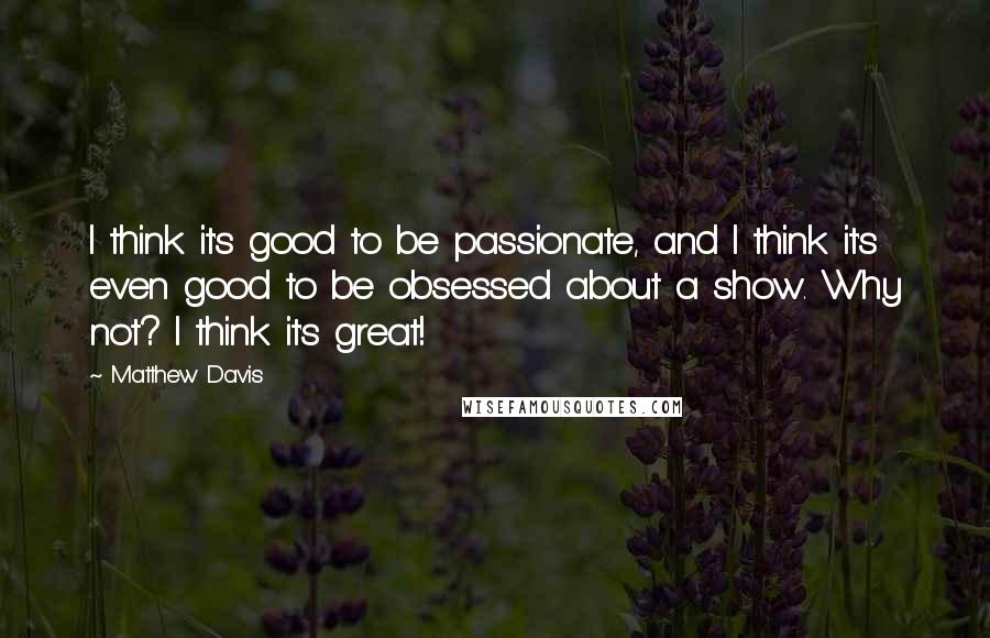 Matthew Davis Quotes: I think it's good to be passionate, and I think it's even good to be obsessed about a show. Why not? I think it's great!