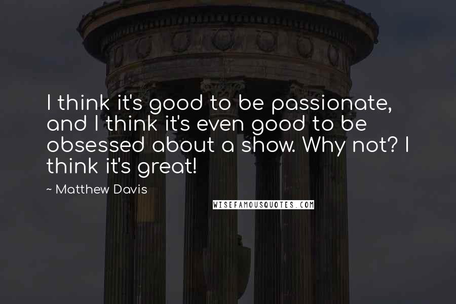 Matthew Davis Quotes: I think it's good to be passionate, and I think it's even good to be obsessed about a show. Why not? I think it's great!