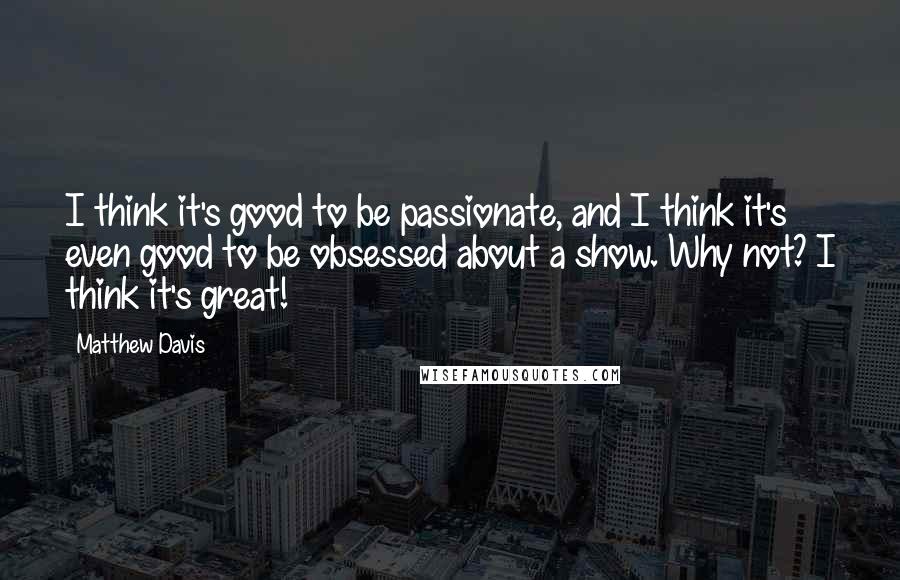 Matthew Davis Quotes: I think it's good to be passionate, and I think it's even good to be obsessed about a show. Why not? I think it's great!