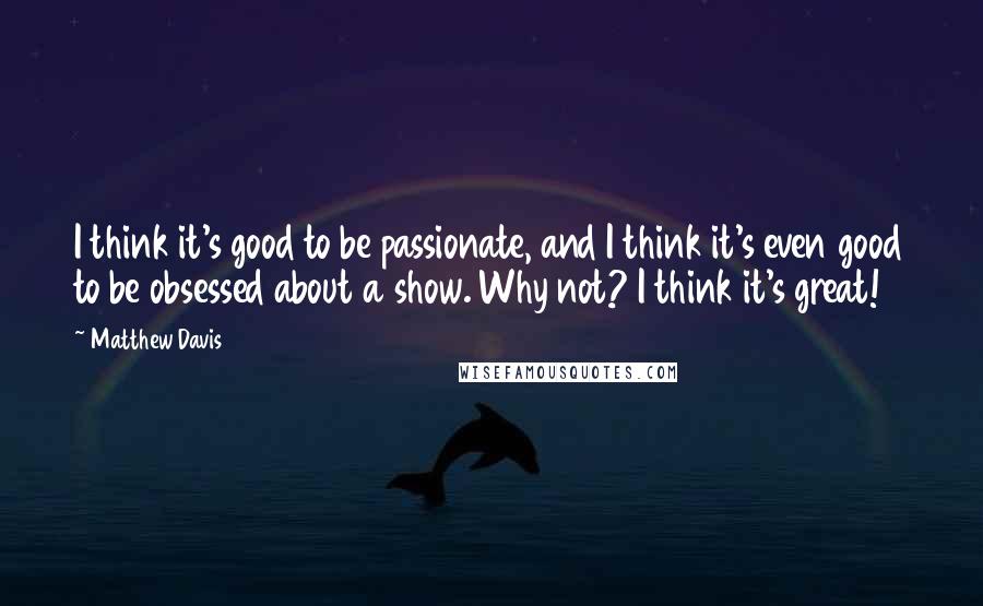 Matthew Davis Quotes: I think it's good to be passionate, and I think it's even good to be obsessed about a show. Why not? I think it's great!