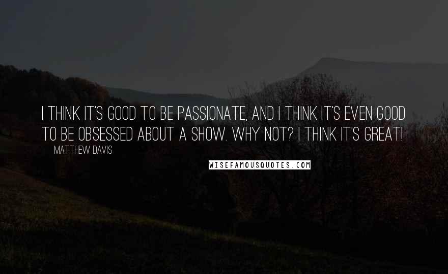 Matthew Davis Quotes: I think it's good to be passionate, and I think it's even good to be obsessed about a show. Why not? I think it's great!