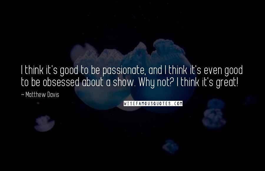 Matthew Davis Quotes: I think it's good to be passionate, and I think it's even good to be obsessed about a show. Why not? I think it's great!