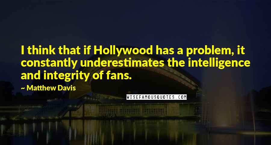 Matthew Davis Quotes: I think that if Hollywood has a problem, it constantly underestimates the intelligence and integrity of fans.