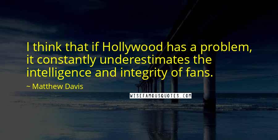 Matthew Davis Quotes: I think that if Hollywood has a problem, it constantly underestimates the intelligence and integrity of fans.