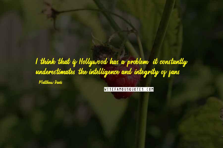 Matthew Davis Quotes: I think that if Hollywood has a problem, it constantly underestimates the intelligence and integrity of fans.