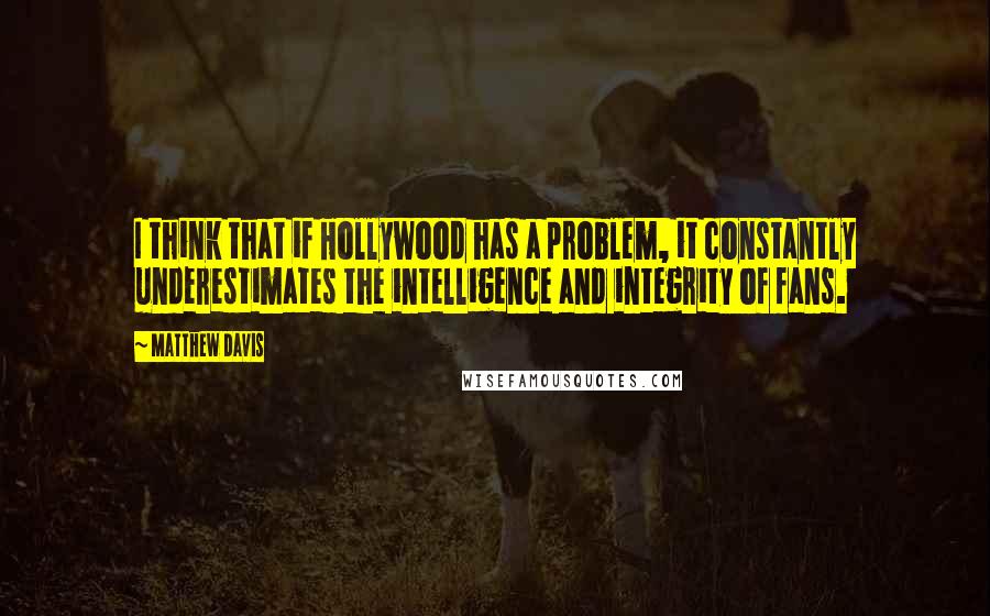 Matthew Davis Quotes: I think that if Hollywood has a problem, it constantly underestimates the intelligence and integrity of fans.