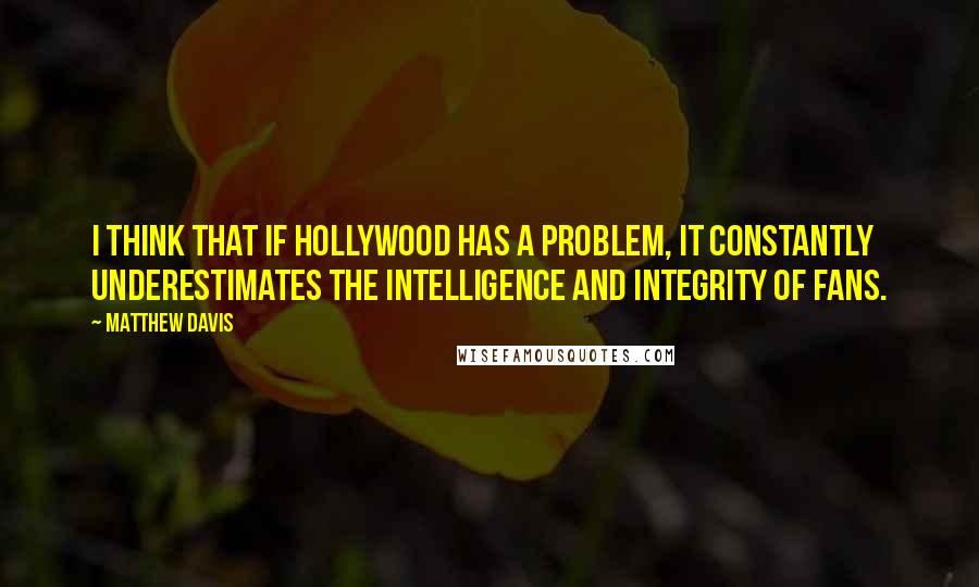 Matthew Davis Quotes: I think that if Hollywood has a problem, it constantly underestimates the intelligence and integrity of fans.