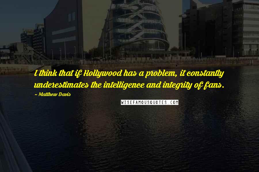 Matthew Davis Quotes: I think that if Hollywood has a problem, it constantly underestimates the intelligence and integrity of fans.