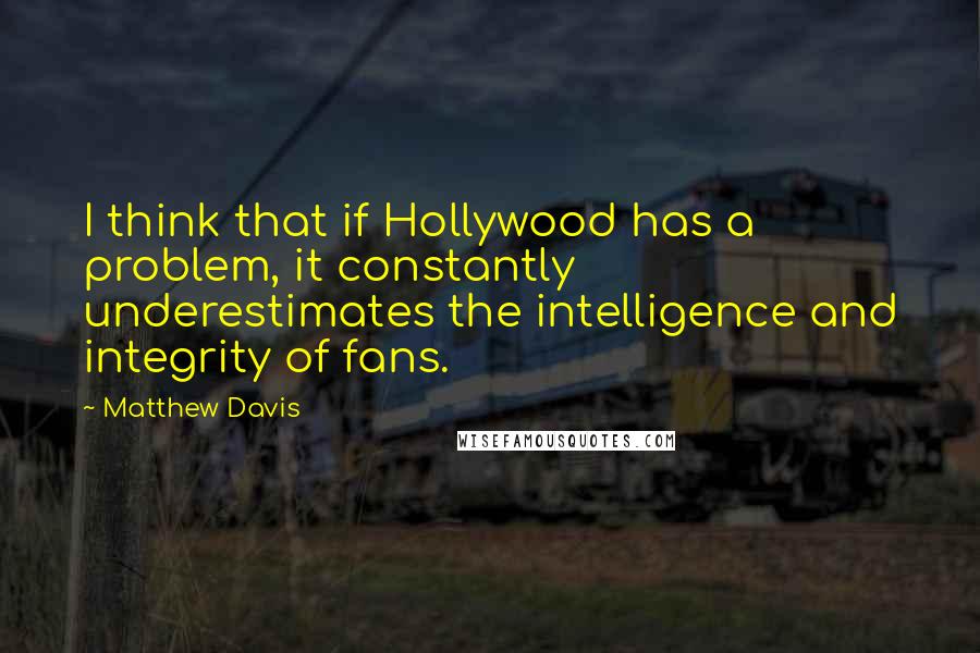 Matthew Davis Quotes: I think that if Hollywood has a problem, it constantly underestimates the intelligence and integrity of fans.