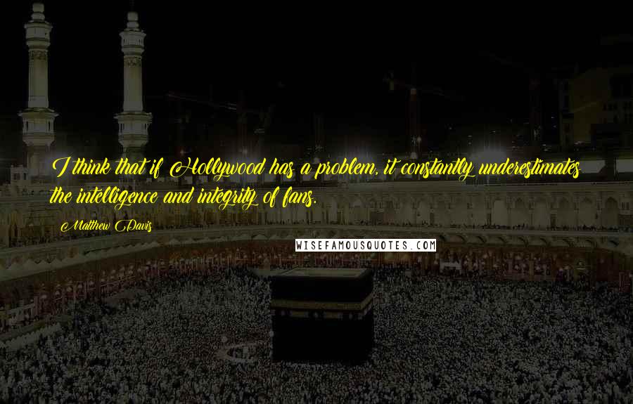 Matthew Davis Quotes: I think that if Hollywood has a problem, it constantly underestimates the intelligence and integrity of fans.