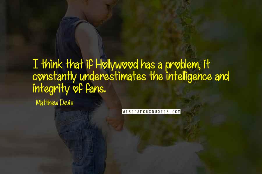 Matthew Davis Quotes: I think that if Hollywood has a problem, it constantly underestimates the intelligence and integrity of fans.