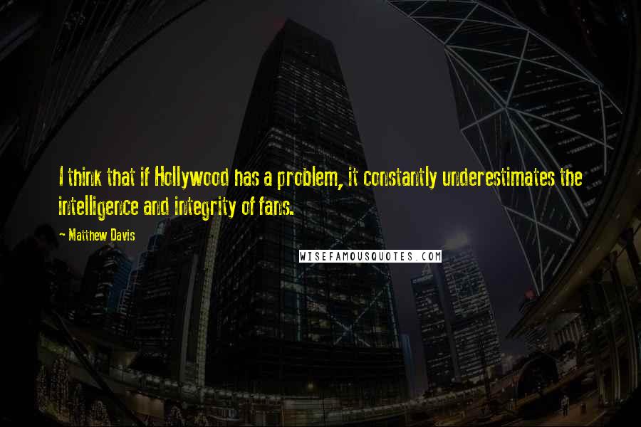 Matthew Davis Quotes: I think that if Hollywood has a problem, it constantly underestimates the intelligence and integrity of fans.