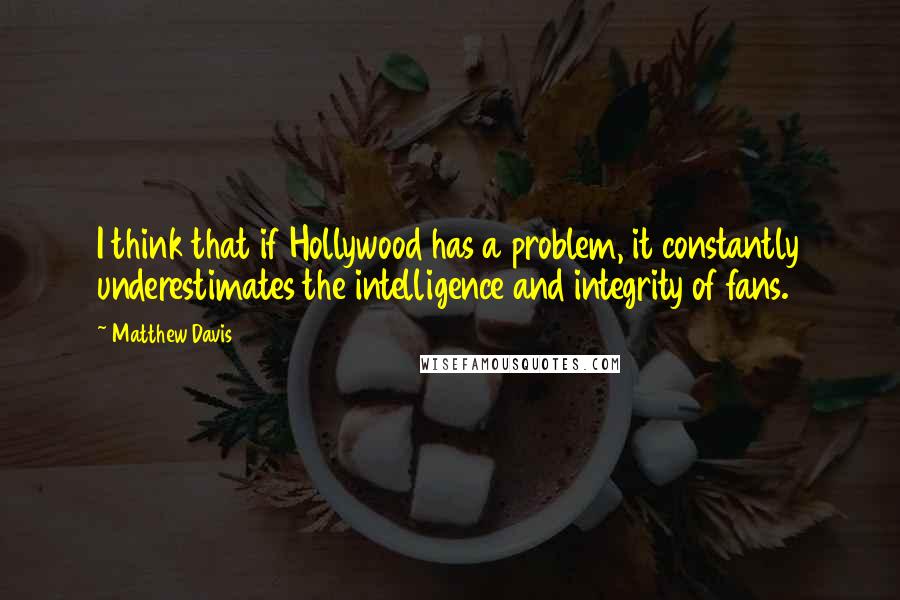 Matthew Davis Quotes: I think that if Hollywood has a problem, it constantly underestimates the intelligence and integrity of fans.