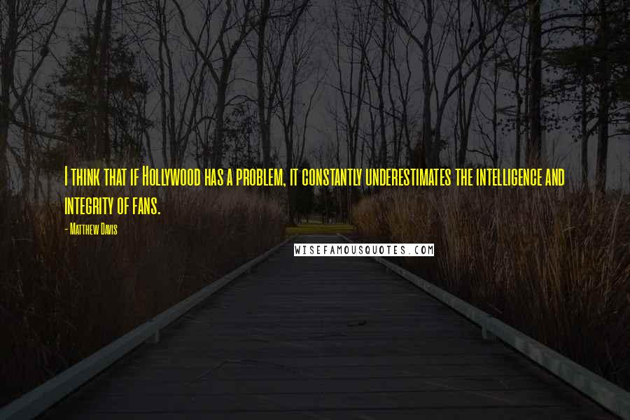 Matthew Davis Quotes: I think that if Hollywood has a problem, it constantly underestimates the intelligence and integrity of fans.