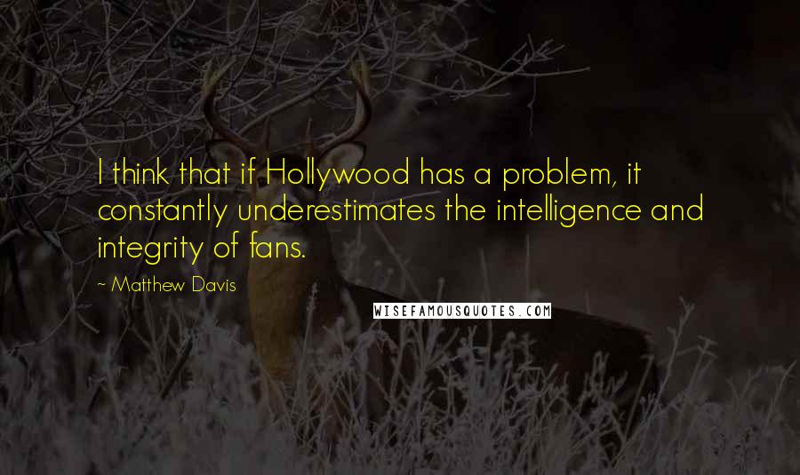 Matthew Davis Quotes: I think that if Hollywood has a problem, it constantly underestimates the intelligence and integrity of fans.