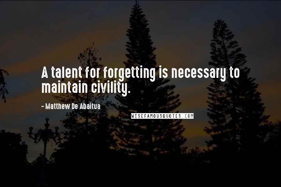 Matthew De Abaitua Quotes: A talent for forgetting is necessary to maintain civility.