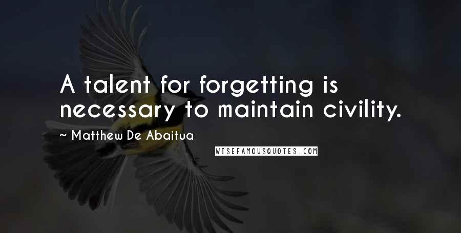 Matthew De Abaitua Quotes: A talent for forgetting is necessary to maintain civility.