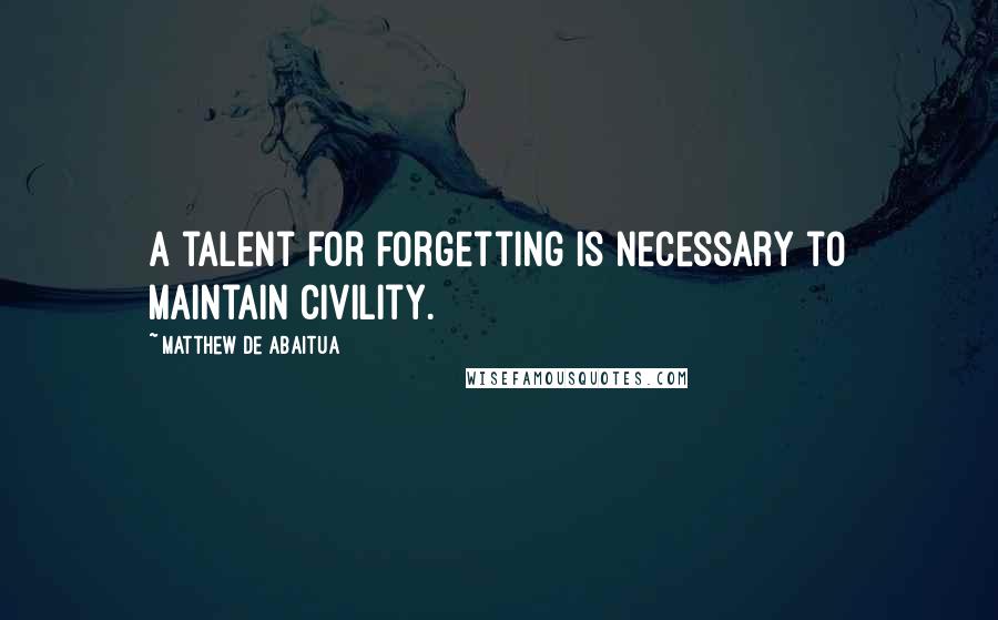 Matthew De Abaitua Quotes: A talent for forgetting is necessary to maintain civility.