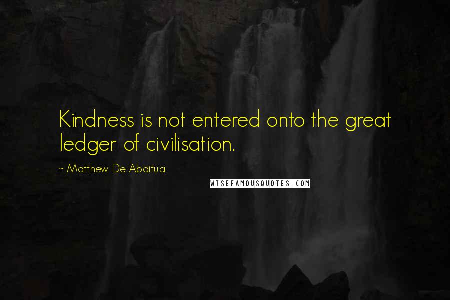 Matthew De Abaitua Quotes: Kindness is not entered onto the great ledger of civilisation.