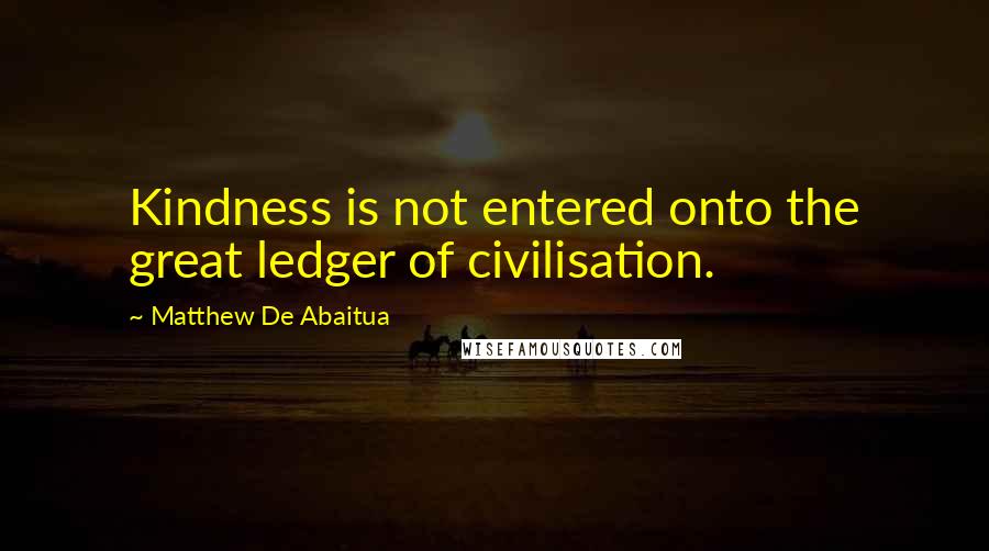 Matthew De Abaitua Quotes: Kindness is not entered onto the great ledger of civilisation.