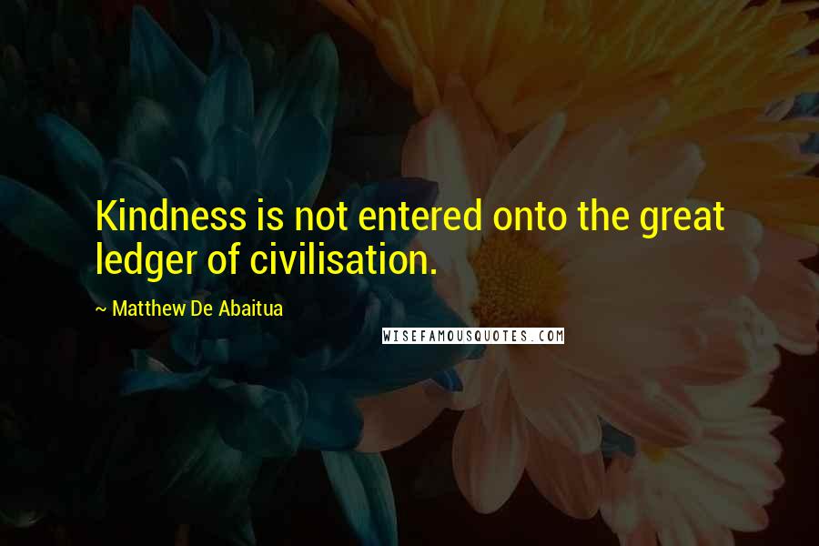 Matthew De Abaitua Quotes: Kindness is not entered onto the great ledger of civilisation.