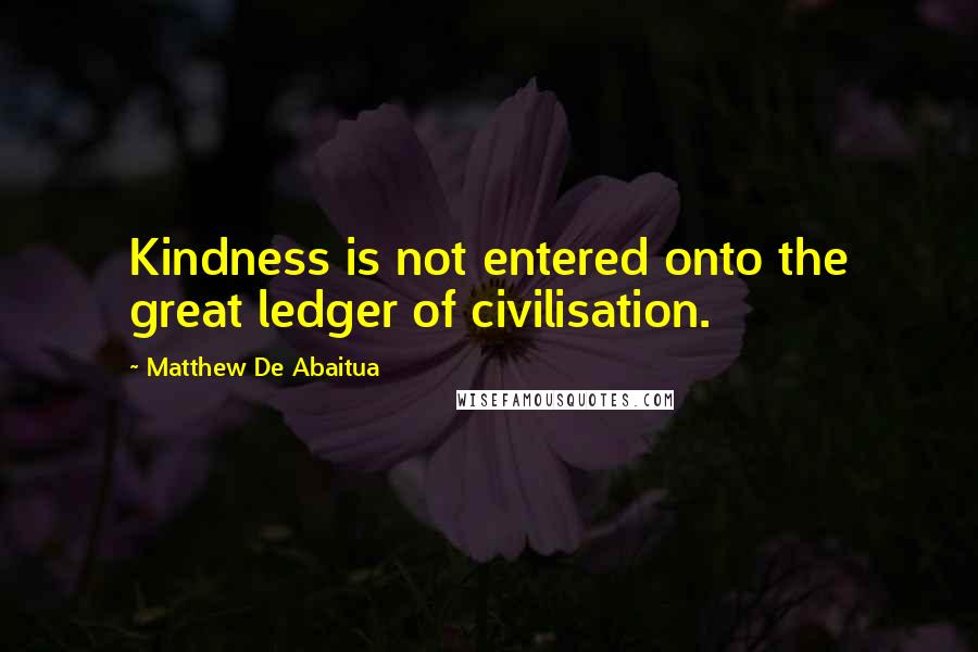 Matthew De Abaitua Quotes: Kindness is not entered onto the great ledger of civilisation.