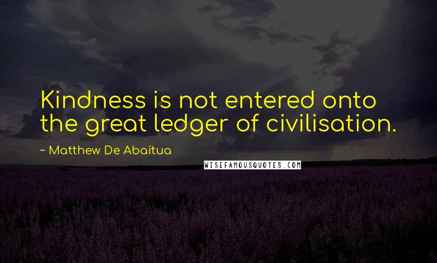 Matthew De Abaitua Quotes: Kindness is not entered onto the great ledger of civilisation.