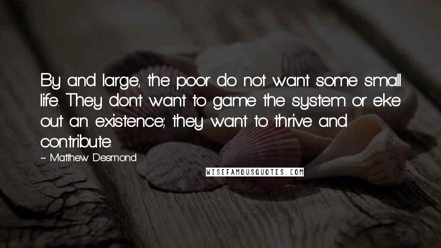 Matthew Desmond Quotes: By and large, the poor do not want some small life. They don't want to game the system or eke out an existence; they want to thrive and contribute.