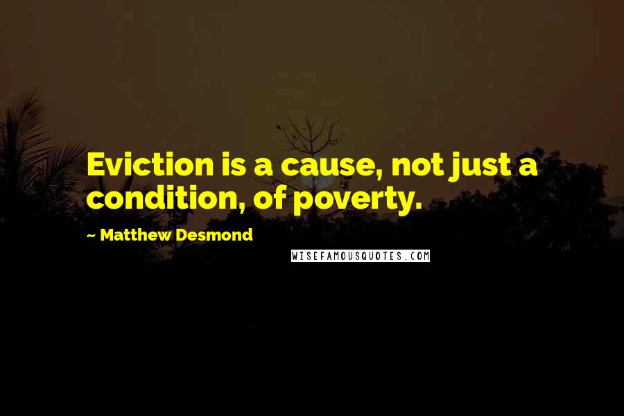 Matthew Desmond Quotes: Eviction is a cause, not just a condition, of poverty.