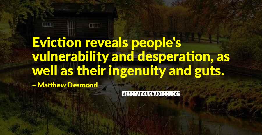 Matthew Desmond Quotes: Eviction reveals people's vulnerability and desperation, as well as their ingenuity and guts.